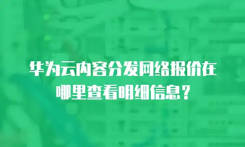 华为云内容分发网络报价在哪里查看明细信息？