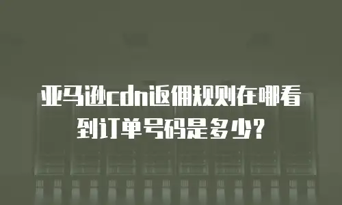 亚马逊cdn返佣规则在哪看到订单号码是多少？