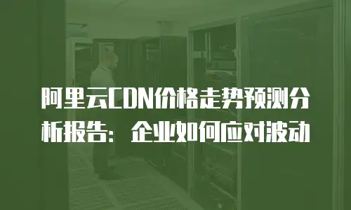 阿里云CDN价格走势预测分析报告：企业如何应对波动