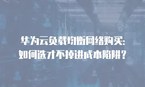 华为云负载均衡网络购买：如何选才不掉进成本陷阱？