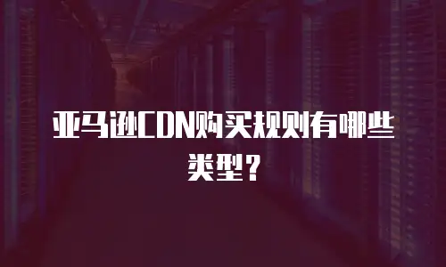 亚马逊CDN购买规则有哪些类型？