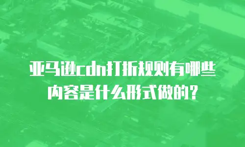 亚马逊cdn打折规则有哪些内容是什么形式做的？