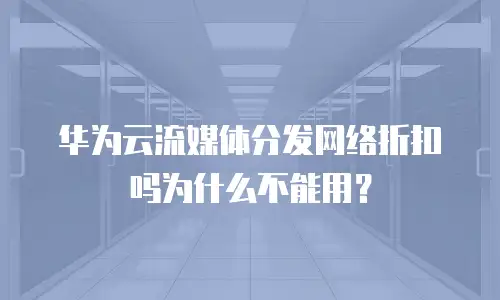 华为云流媒体分发网络折扣吗为什么不能用？