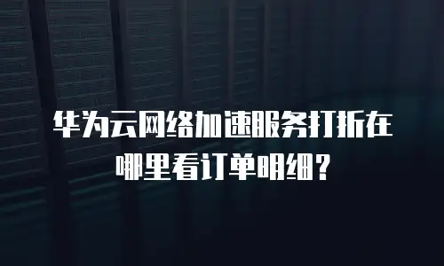 华为云网络加速服务打折在哪里看订单明细？