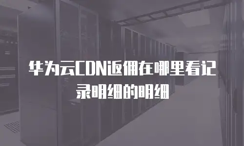 华为云CDN返佣在哪里看记录明细的明细