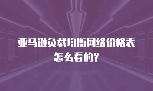 亚马逊负载均衡网络价格表怎么看的？