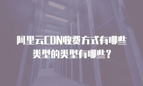 阿里云CDN收费方式有哪些类型的类型有哪些？