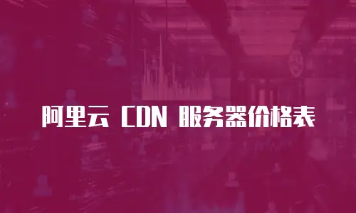 阿里云 CDN 服务器价格表