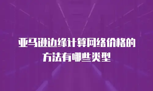 亚马逊边缘计算网络价格的方法有哪些类型