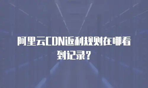 阿里云CDN返利规则在哪看到记录？