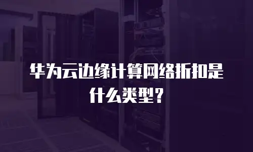 华为云边缘计算网络折扣是什么类型？