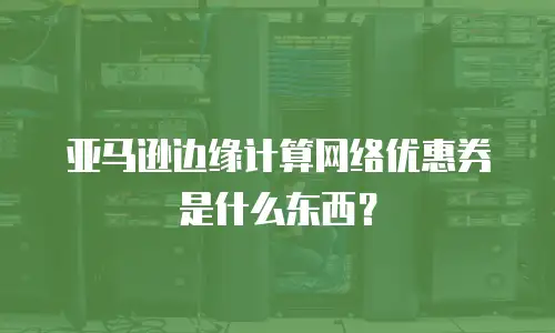 亚马逊边缘计算网络优惠券是什么东西？