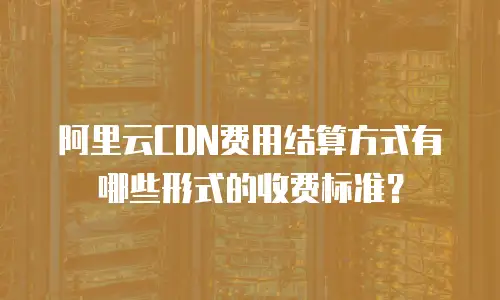 阿里云CDN费用结算方式有哪些形式的收费标准？