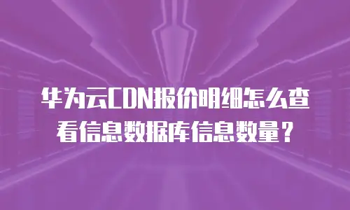 华为云CDN报价明细怎么查看信息数据库信息数量？