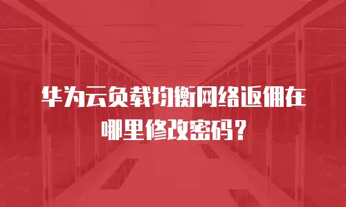 华为云负载均衡网络返佣在哪里修改密码？