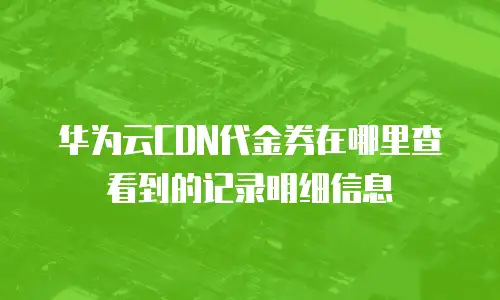 华为云CDN代金券在哪里查看到的记录明细信息