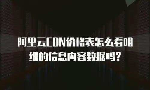 阿里云CDN价格表怎么看明细的信息内容数据吗？