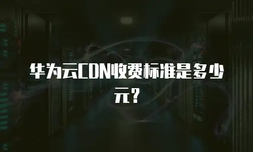 华为云CDN收费标准是多少元？