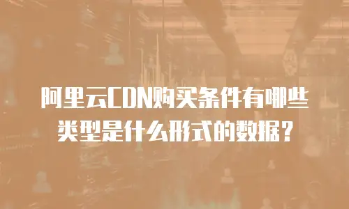 阿里云CDN购买条件有哪些类型是什么形式的数据？