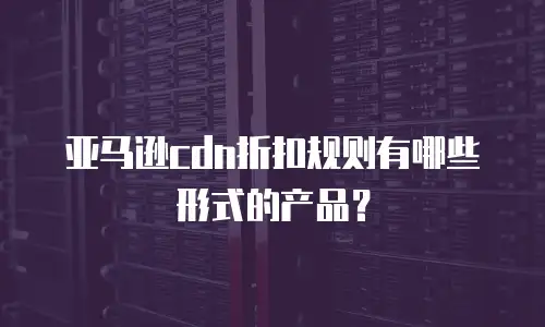 亚马逊cdn折扣规则有哪些形式的产品？