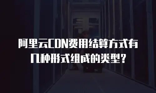 阿里云CDN费用结算方式有几种形式组成的类型？