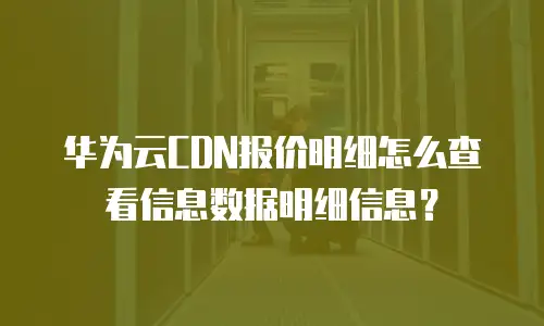 华为云CDN报价明细怎么查看信息数据明细信息？