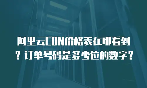 阿里云CDN价格表在哪看到？订单号码是多少位的数字？