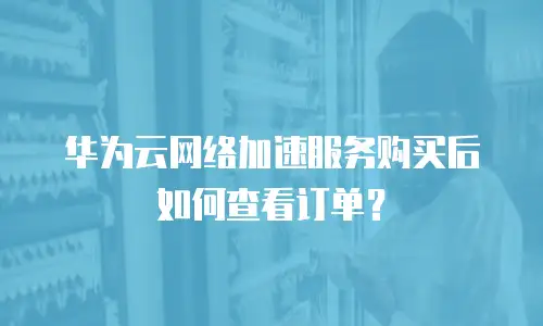 华为云网络加速服务购买后如何查看订单？