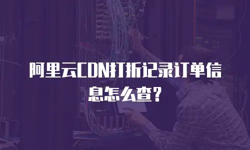 阿里云CDN打折记录订单信息怎么查？