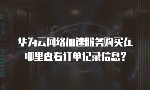 华为云网络加速服务购买在哪里查看订单记录信息？