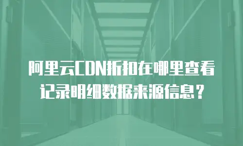 阿里云CDN折扣在哪里查看记录明细数据来源信息？