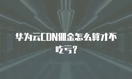 华为云CDN佣金怎么算才不吃亏？