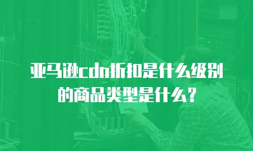 亚马逊cdn折扣是什么级别的商品类型是什么？