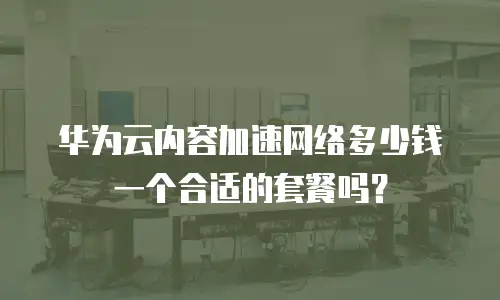 华为云内容加速网络多少钱一个合适的套餐吗？