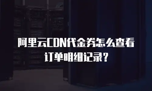 阿里云CDN代金券怎么查看订单明细记录？