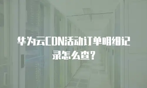 华为云CDN活动订单明细记录怎么查？