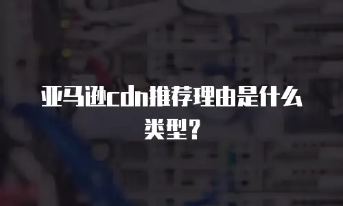 亚马逊cdn推荐理由是什么类型？