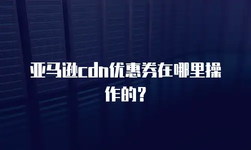 亚马逊cdn优惠券在哪里操作的？
