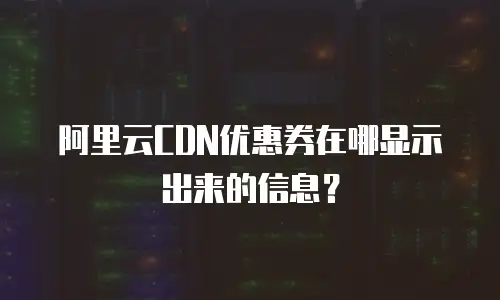 阿里云CDN优惠券在哪显示出来的信息？