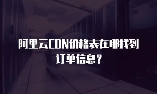 阿里云CDN价格表在哪找到订单信息？
