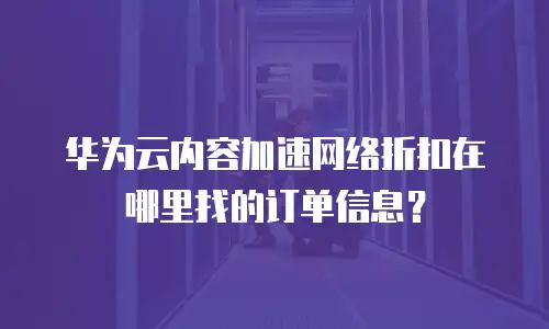 华为云内容加速网络折扣在哪里找的订单信息？