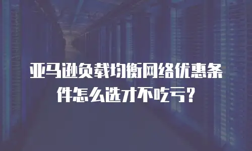 亚马逊负载均衡网络优惠条件怎么选才不吃亏？