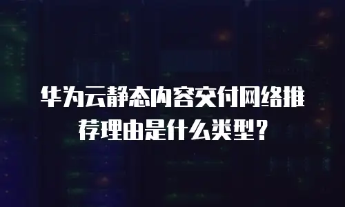 华为云静态内容交付网络推荐理由是什么类型？