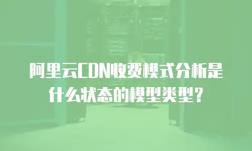 阿里云CDN收费模式分析是什么状态的模型类型？