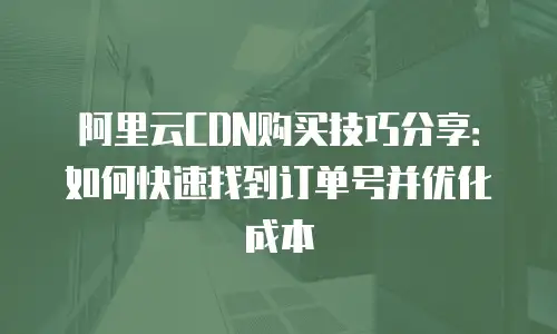 阿里云CDN购买技巧分享：如何快速找到订单号并优化成本