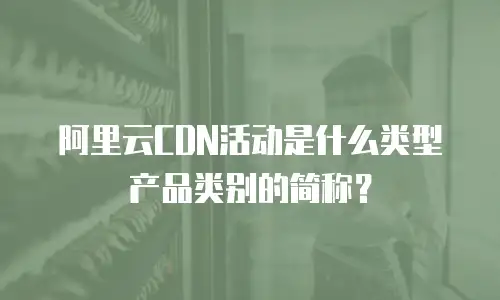 阿里云CDN活动是什么类型产品类别的简称？