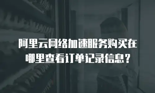 阿里云网络加速服务购买在哪里查看订单记录信息？