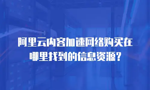 阿里云内容加速网络购买在哪里找到的信息资源？