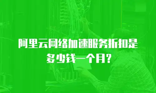 阿里云网络加速服务折扣是多少钱一个月？