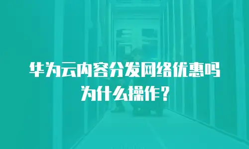 华为云内容分发网络优惠吗为什么操作？